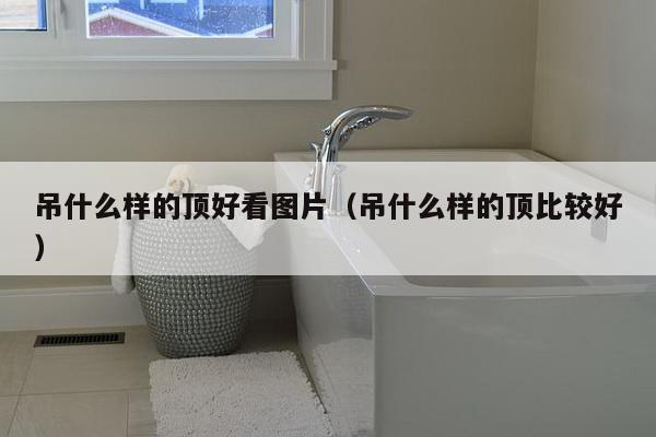 吊什么样的顶好看图片(吊什么样的顶比较好)-第1张图片 吊什么样的顶好看图片(吊什么样的顶比较好)-第1张图片