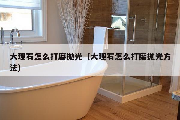 大理石怎么打磨抛光（大理石怎么打磨抛光方法）-第1张图片