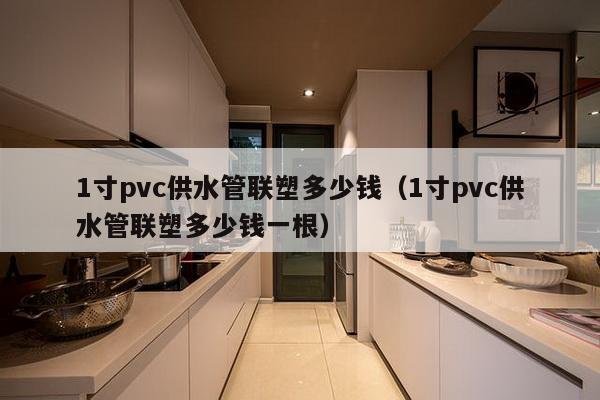 1寸pvc供水管联塑多少钱（1寸pvc供水管联塑多少钱一根）-第1张图片