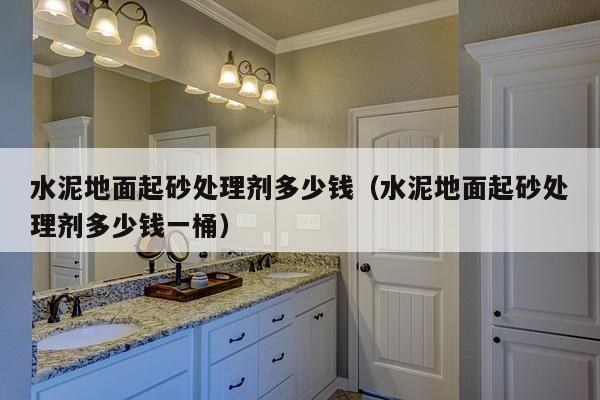 水泥地面起砂处理剂多少钱(水泥地面起砂处理剂多少钱一桶)-第1张图片 水泥地面起砂处理剂多少钱(水泥地面起砂处理剂多少钱一桶)-第1张图片