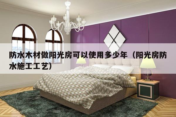 防水木材做阳光房可以使用多少年（阳光房防水施工工艺）-第1张图片