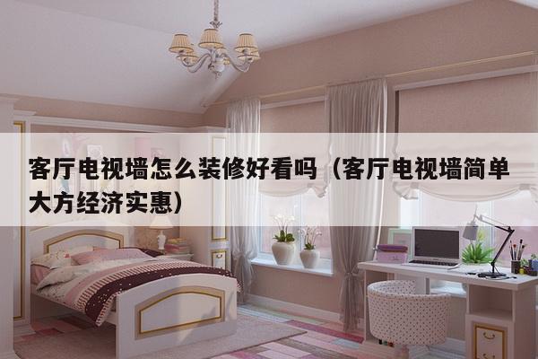 客厅电视墙怎么装修好看吗(客厅电视墙简单大方经济实惠)-第1张图片 客厅电视墙怎么装修好看吗(客厅电视墙简单大方经济实惠)-第1张图片