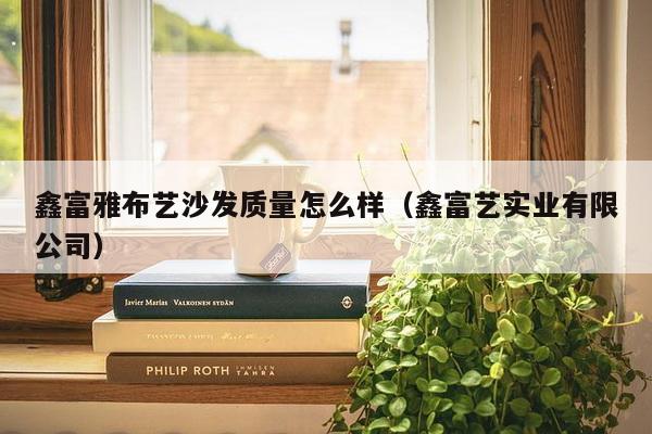 鑫富雅布艺沙发质量怎么样（鑫富艺实业有限公司）-第1张图片