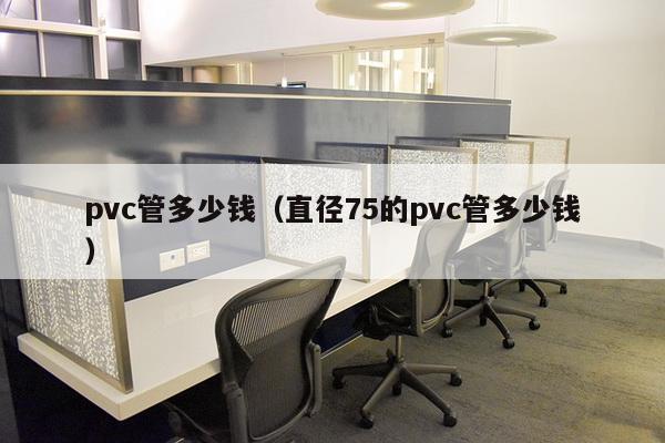 pvc管多少钱(直径75的pvc管多少钱)-第1张图片 pvc管多少钱(直径75的pvc管多少钱)-第1张图片