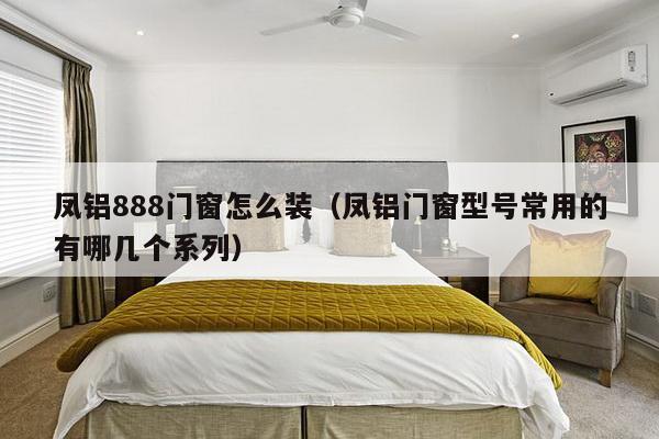 凤铝888门窗怎么装（凤铝门窗型号常用的有哪几个系列）-第1张图片