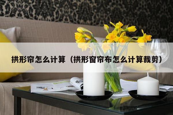 拱形帘怎么计算（拱形窗帘布怎么计算裁剪）-第1张图片