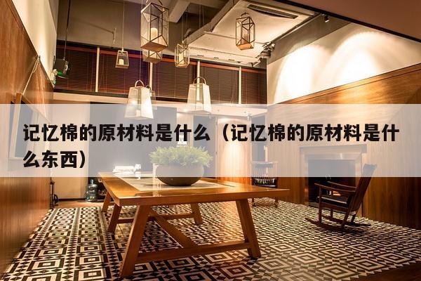 记忆棉的原材料是什么（记忆棉的原材料是什么东西）-第1张图片