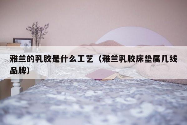 雅兰的乳胶是什么工艺（雅兰乳胶床垫属几线品牌）-第1张图片