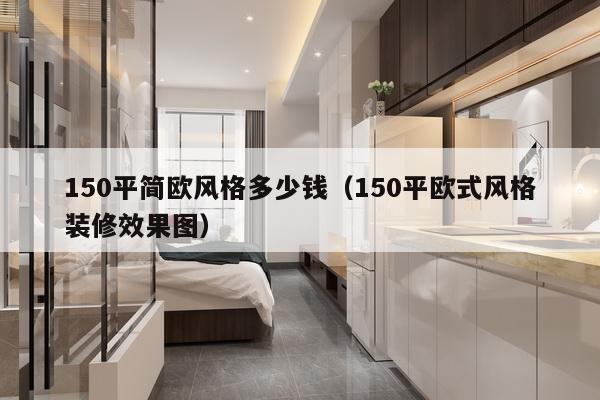 150平简欧风格多少钱(150平欧式风格装修效果图)-第1张图片 150平简欧风格多少钱(150平欧式风格装修效果图)-第1张图片