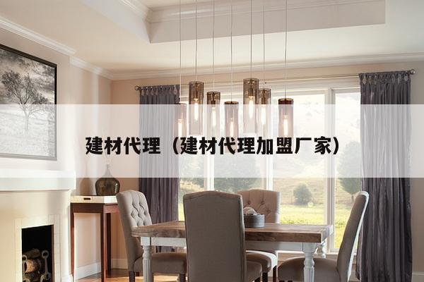 建材代理（建材代理加盟厂家）-第1张图片