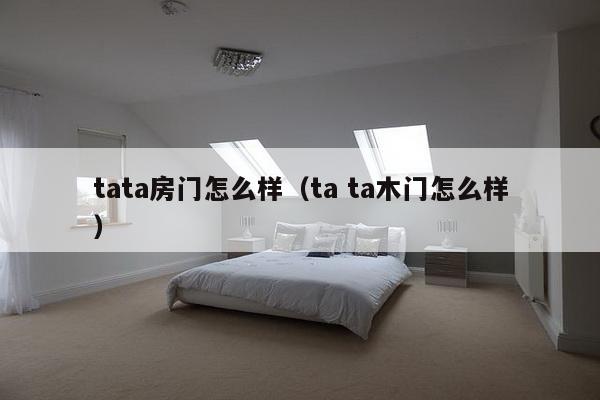 tata房门怎么样（ta ta木门怎么样）-第1张图片