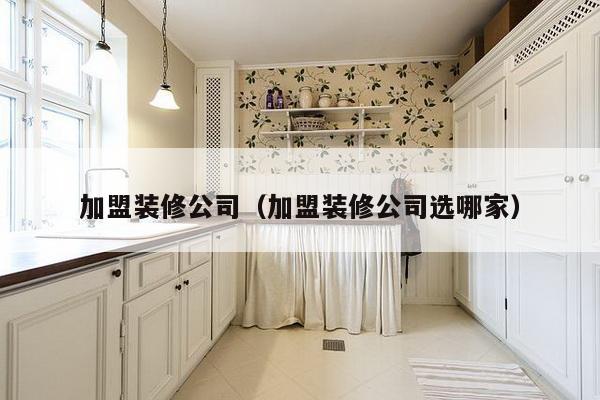 加盟装修公司(加盟装修公司选哪家)-第1张图片 加盟装修公司(加盟装修公司选哪家)-第1张图片