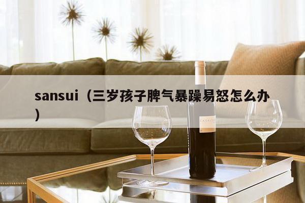 sansui（三岁孩子脾气暴躁易怒怎么办）-第1张图片