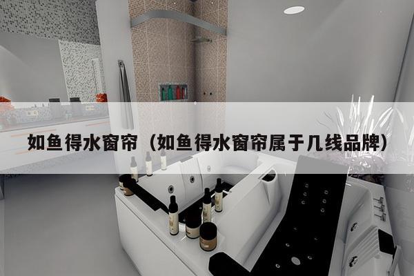 如鱼得水窗帘（如鱼得水窗帘属于几线品牌）-第1张图片