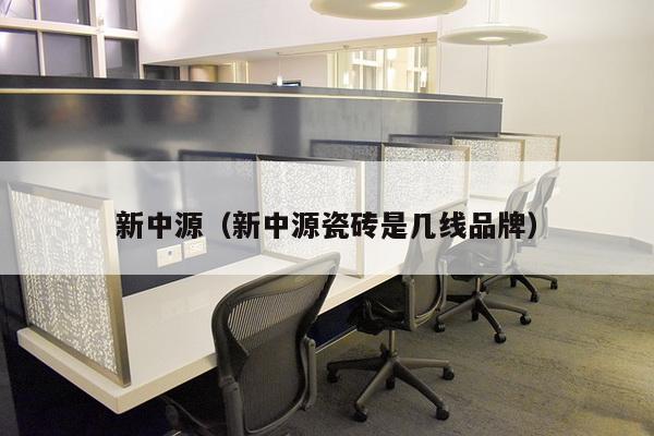 新中源（新中源瓷砖是几线品牌）-第1张图片