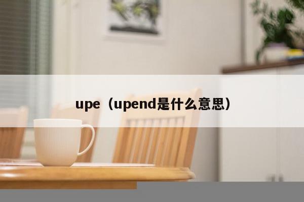 upe(upend是什么意思)-第1张图片 upe(upend是什么意思)-第1张图片