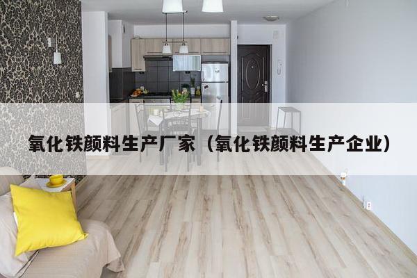 氧化铁颜料生产厂家(氧化铁颜料生产企业)-第1张图片 氧化铁颜料生产厂家(氧化铁颜料生产企业)-第1张图片