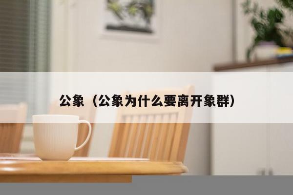 公象(公象为什么要离开象群)-第1张图片 公象(公象为什么要离开象群)-第1张图片