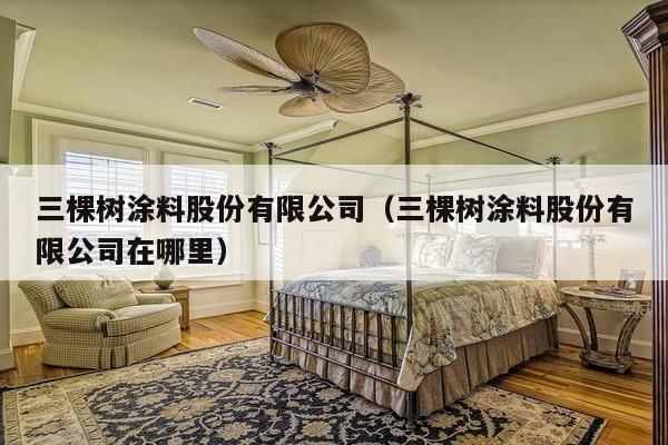 三棵树涂料股份有限公司(三棵树涂料股份有限公司在哪里)-第1张图片 三棵树涂料股份有限公司(三棵树涂料股份有限公司在哪里)-第1张图片