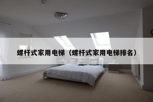 螺杆式家用电梯(螺杆式家用电梯排名)-第1张图片 螺杆式家用电梯(螺杆式家用电梯排名)-第1张图片