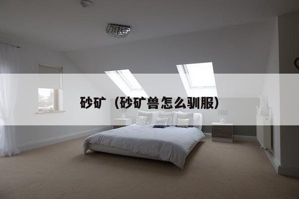 砂矿(砂矿兽怎么驯服)-第1张图片 砂矿(砂矿兽怎么驯服)-第1张图片