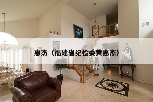 惠杰(福建省纪检委黄惠杰)-第1张图片 惠杰(福建省纪检委黄惠杰)-第1张图片
