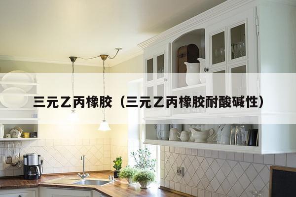 三元乙丙橡胶(三元乙丙橡胶耐酸碱性)-第1张图片 三元乙丙橡胶(三元乙丙橡胶耐酸碱性)-第1张图片