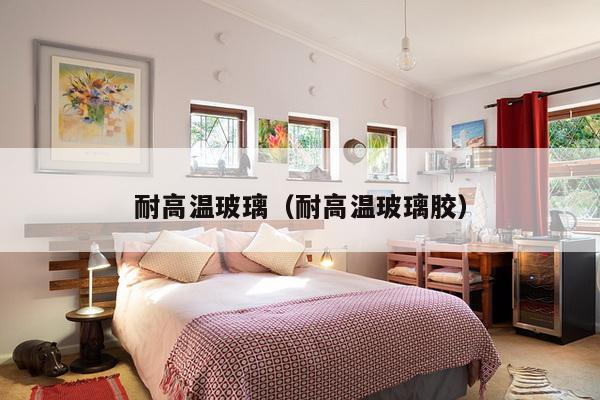 耐高温玻璃(耐高温玻璃胶)-第1张图片 耐高温玻璃(耐高温玻璃胶)-第1张图片