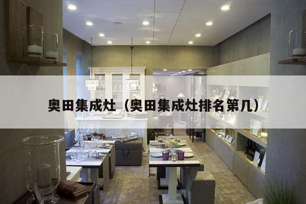 奥田集成灶(奥田集成灶排名第几)-第1张图片 奥田集成灶(奥田集成灶排名第几)-第1张图片