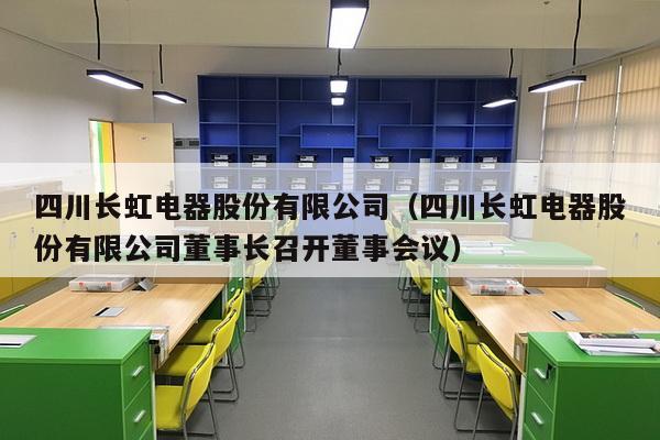 四川长虹电器股份有限公司（四川长虹电器股份有限公司董事长召开董事会议）-第1张图片