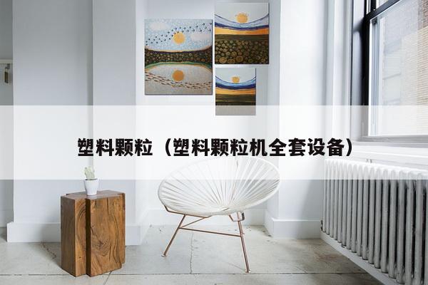 塑料颗粒(塑料颗粒机全套设备)-第1张图片 塑料颗粒(塑料颗粒机全套设备)-第1张图片