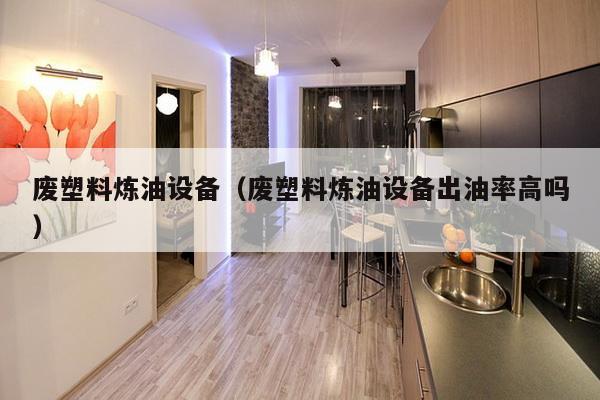 废塑料炼油设备(废塑料炼油设备出油率高吗)-第1张图片 废塑料炼油设备(废塑料炼油设备出油率高吗)-第1张图片