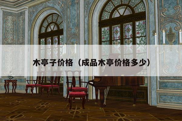 木亭子价格(成品木亭价格多少)-第1张图片 木亭子价格(成品木亭价格多少)-第1张图片
