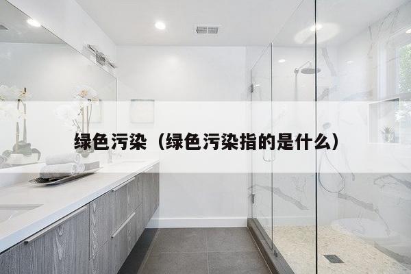 绿色污染(绿色污染指的是什么)-第1张图片 绿色污染(绿色污染指的是什么)-第1张图片