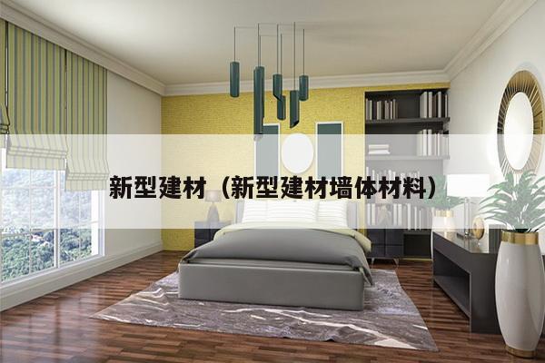 新型建材(新型建材墙体材料)-第1张图片 新型建材(新型建材墙体材料)-第1张图片