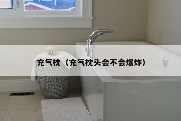 充气枕（充气枕头会不会爆炸）-第1张图片
