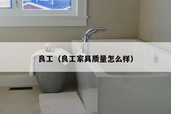 良工（良工家具质量怎么样）-第1张图片