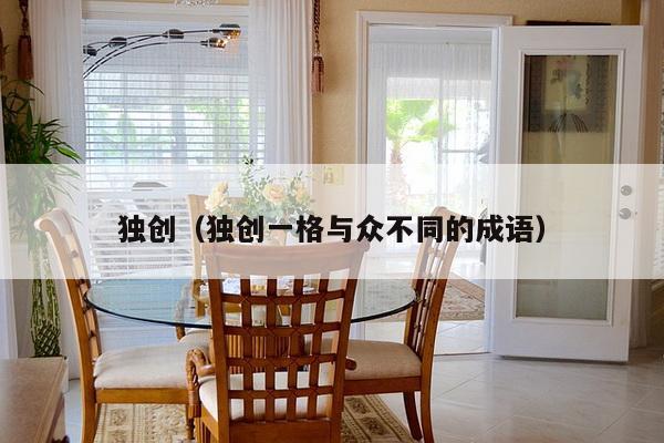 独创(独创一格与众不同的成语)-第1张图片 独创(独创一格与众不同的成语)-第1张图片