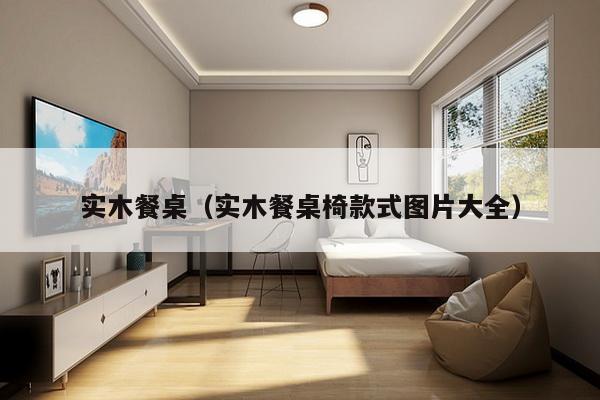 实木餐桌(实木餐桌椅款式图片大全)-第1张图片 实木餐桌(实木餐桌椅款式图片大全)-第1张图片